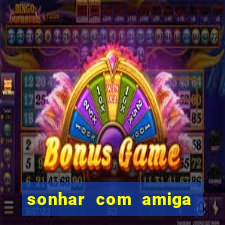 sonhar com amiga falsa jogo do bicho